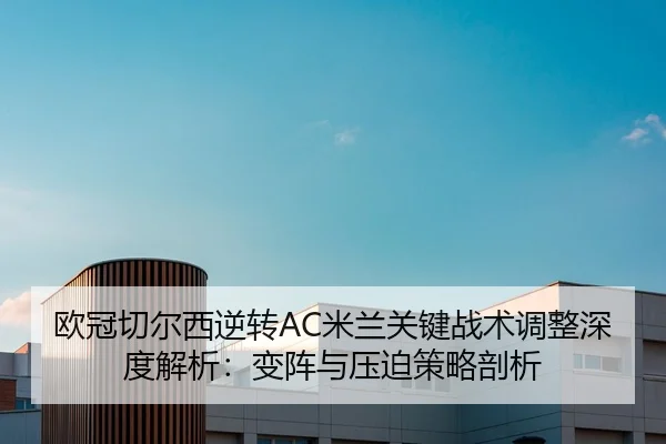 欧冠切尔西逆转AC米兰关键战术调整深度解析：变阵与压迫策略剖析