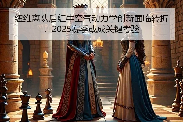 纽维离队后红牛空气动力学创新面临转折，2025赛季或成关键考验