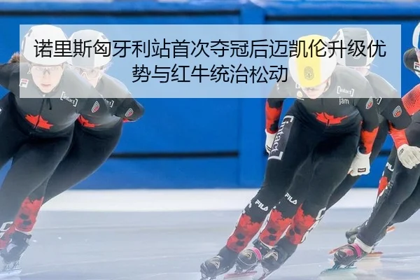 诺里斯匈牙利站首次夺冠后迈凯伦升级优势与红牛统治松动