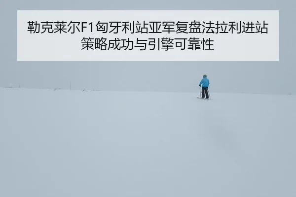 勒克莱尔F1匈牙利站亚军复盘法拉利进站策略成功与引擎可靠性