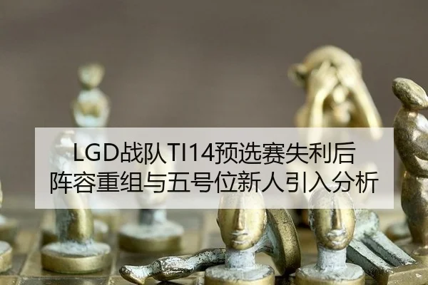 LGD战队TI14预选赛失利后阵容重组与五号位新人引入分析
