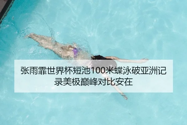 张雨霏世界杯短池100米蝶泳破亚洲记录美极巅峰对比安在